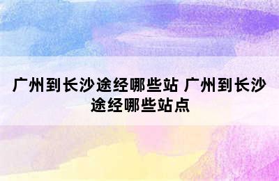 广州到长沙途经哪些站 广州到长沙途经哪些站点